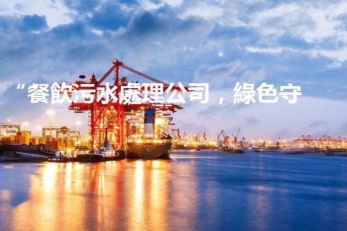 “餐飲污水處理公司，綠色守護(hù)，凈享美味以后”